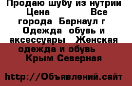 Продаю шубу из нутрии › Цена ­ 10 000 - Все города, Барнаул г. Одежда, обувь и аксессуары » Женская одежда и обувь   . Крым,Северная